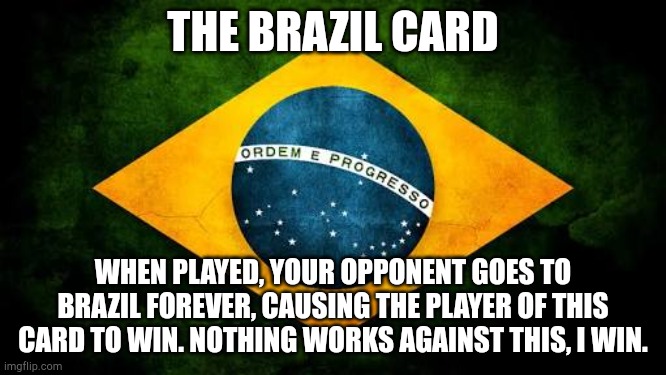 some crappy card I made, but at least it's powerful | THE BRAZIL CARD; WHEN PLAYED, YOUR OPPONENT GOES TO BRAZIL FOREVER, CAUSING THE PLAYER OF THIS CARD TO WIN. NOTHING WORKS AGAINST THIS, I WIN. | image tagged in brazil flag | made w/ Imgflip meme maker