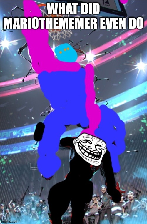 X-ey dunking on Troll Face | WHAT DID MARIOTHEMEMER EVEN DO | image tagged in x-ey dunking on troll face | made w/ Imgflip meme maker