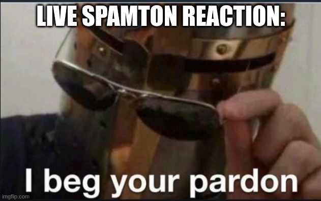 I beg your pardon | LIVE SPAMTON REACTION: | image tagged in i beg your pardon | made w/ Imgflip meme maker