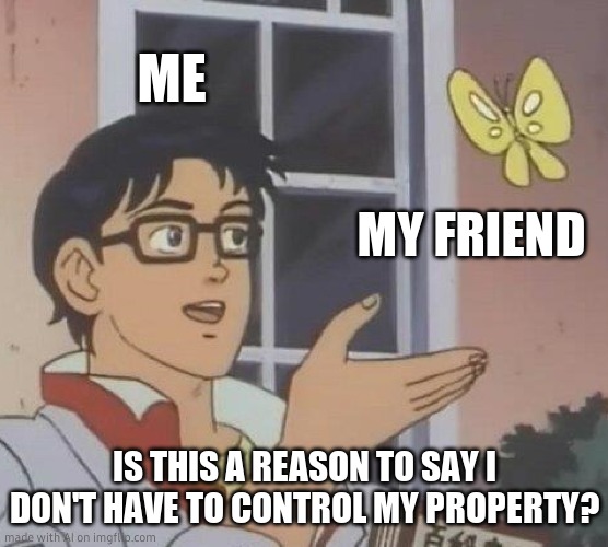 what | ME; MY FRIEND; IS THIS A REASON TO SAY I DON'T HAVE TO CONTROL MY PROPERTY? | image tagged in memes,is this a pigeon | made w/ Imgflip meme maker