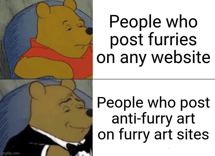 Meme #177 | People who post furries on any website; People who post anti-furry art on furry art sites | image tagged in memes,tuxedo winnie the pooh,furries,anti furry,funny,whinnie the pooh | made w/ Imgflip meme maker