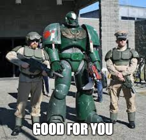 GOOD FOR YOU | image tagged in warhammer irl | made w/ Imgflip meme maker