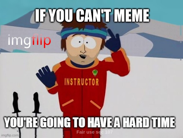 You're going to have a hard time |  IF YOU CAN'T MEME | image tagged in you're going to have a hard time,so true memes,dank meme,first world imgflip problems,you can't handle the truth | made w/ Imgflip meme maker