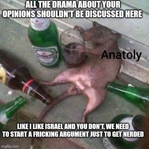 Anatoly. | ALL THE DRAMA ABOUT YOUR OPINIONS SHOULDN'T BE DISCUSSED HERE; LIKE I LIKE ISRAEL AND YOU DON'T, WE NEED TO START A FRICKING ARGUMENT JUST TO GET NERDED | image tagged in anatoly | made w/ Imgflip meme maker