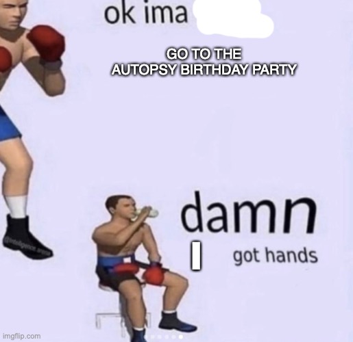 damn got hands | GO TO THE AUTOPSY BIRTHDAY PARTY; I | image tagged in damn got hands | made w/ Imgflip meme maker