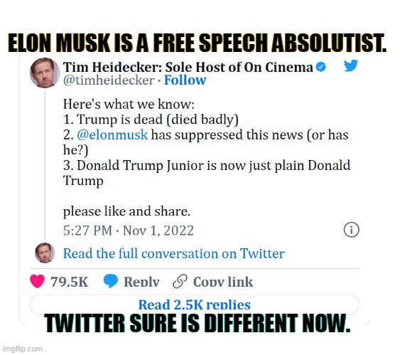 Elon Musk's Twitter has no moderation. Donald Trump obituary | ELON MUSK IS A FREE SPEECH ABSOLUTIST. TWITTER SURE IS DIFFERENT NOW. | image tagged in elon musk's twitter has no moderation donald trump obituary,trump,announcement,dead,comedy | made w/ Imgflip meme maker
