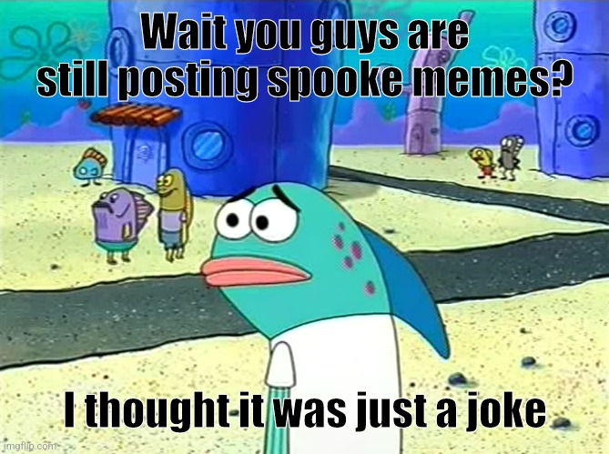 Seriously tho are you still posting spoke memes? | Wait you guys are still posting spooke memes? I thought it was just a joke | image tagged in spongebob i thought it was a joke,spooky month | made w/ Imgflip meme maker
