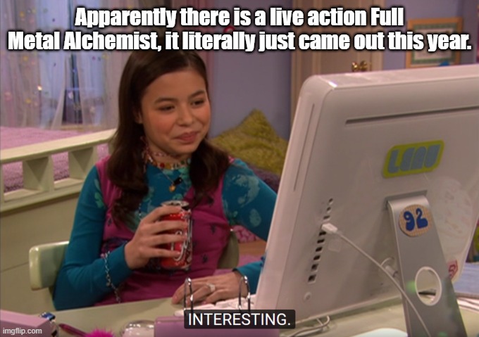 Probably not gonna watch it because I stopped watching the anime- | Apparently there is a live action Full Metal Alchemist, it literally just came out this year. | image tagged in megan parker interesting | made w/ Imgflip meme maker