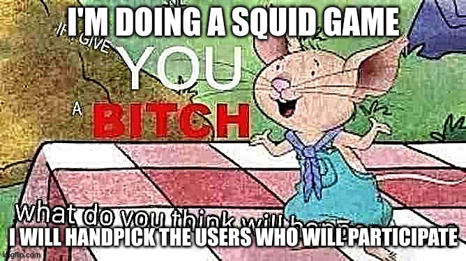 If I Give You A Bitch | I'M DOING A SQUID GAME; I WILL HANDPICK THE USERS WHO WILL PARTICIPATE | image tagged in if i give you a bitch | made w/ Imgflip meme maker