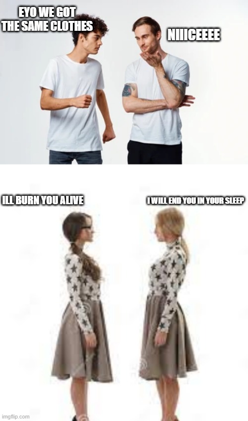 Boys vs girls when they have the same clothes | EYO WE GOT THE SAME CLOTHES; NIIICEEEE; ILL BURN YOU ALIVE; I WILL END YOU IN YOUR SLEEP | image tagged in funny,meme,true,boys vs girls,murder | made w/ Imgflip meme maker