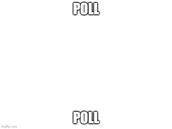 https://strawpoll.com/polls/PKglzRVlRyp | POLL; POLL | made w/ Imgflip meme maker