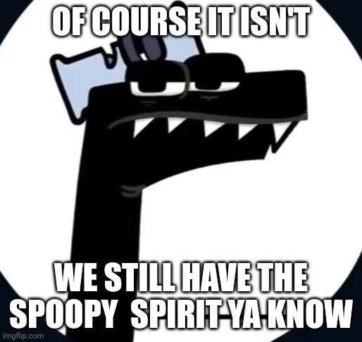 Disappointed F from Alphabet lore | OF COURSE IT ISN'T WE STILL HAVE THE SPOOPY  SPIRIT YA KNOW | image tagged in disappointed f from alphabet lore | made w/ Imgflip meme maker