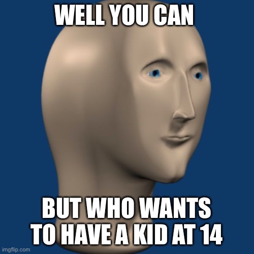 meme man | WELL YOU CAN BUT WHO WANTS TO HAVE A KID AT 14 | image tagged in meme man | made w/ Imgflip meme maker