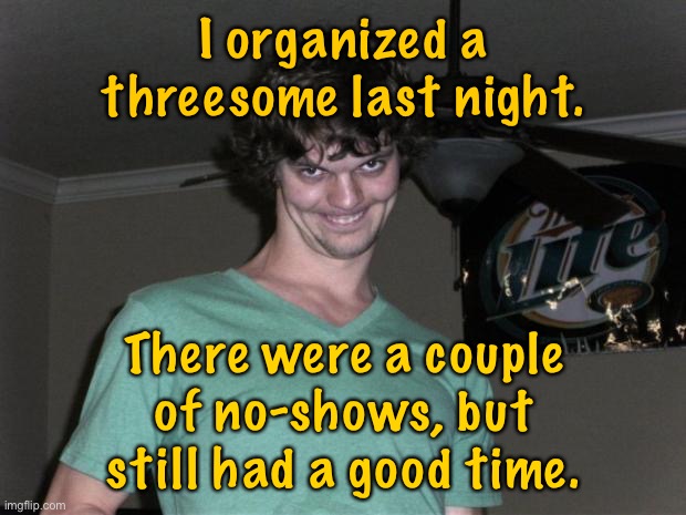 Three some | I organized a threesome last night. There were a couple of no-shows, but still had a good time. | image tagged in silly looking guy,three some,no shows,had a good time,dark humour | made w/ Imgflip meme maker