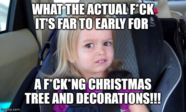 Car Seat Chloe | WHAT THE ACTUAL F*CK IT'S FAR TO EARLY FOR; A F*CK*NG CHRISTMAS TREE AND DECORATIONS!!! | image tagged in car seat chloe | made w/ Imgflip meme maker
