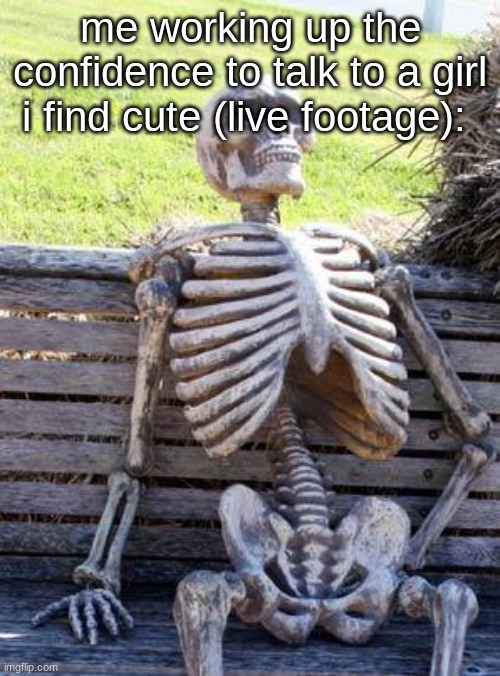 Waiting Skeleton | me working up the confidence to talk to a girl i find cute (live footage): | image tagged in waiting skeleton | made w/ Imgflip meme maker