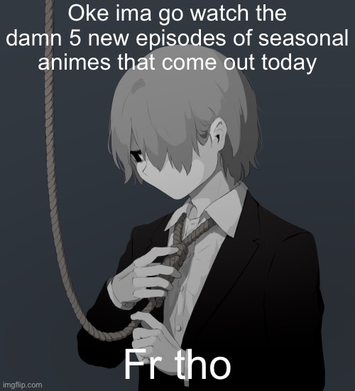 I was making grilled chiken btw | Oke ima go watch the damn 5 new episodes of seasonal animes that come out today; Fr tho | image tagged in avogado6 depression | made w/ Imgflip meme maker