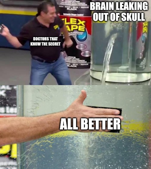 Flex Tape | BRAIN LEAKING OUT OF SKULL; DOCTORS THAT KNOW THE SECRET; ALL BETTER | image tagged in flex tape | made w/ Imgflip meme maker