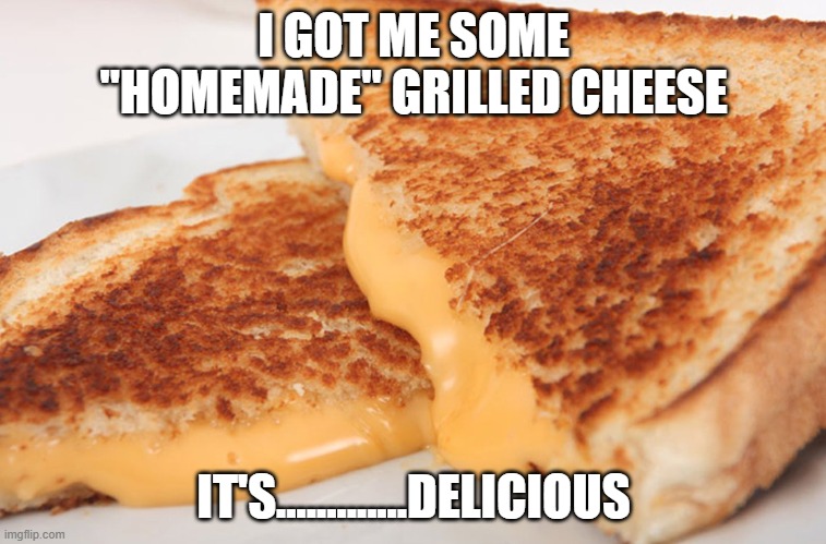 Perfection... | I GOT ME SOME "HOMEMADE" GRILLED CHEESE; IT'S.............DELICIOUS | image tagged in grilled cheese | made w/ Imgflip meme maker