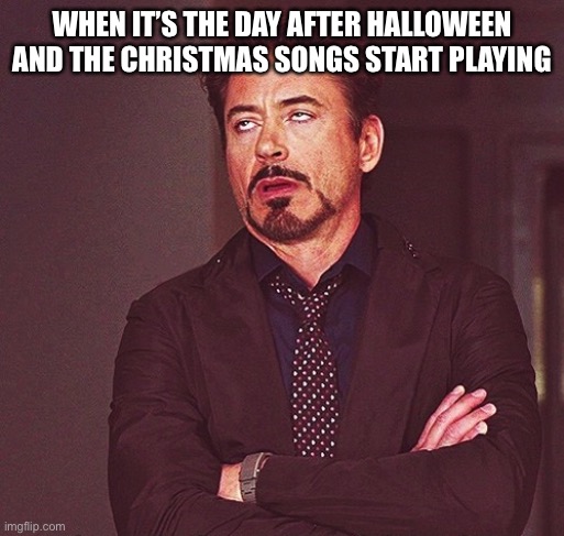 Why does this always happen | WHEN IT’S THE DAY AFTER HALLOWEEN AND THE CHRISTMAS SONGS START PLAYING | image tagged in robert downey jr rolling eyes,seriously,memes,funny | made w/ Imgflip meme maker