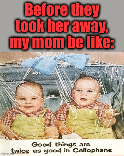 Before they took her away, my mom be like: | image tagged in memes,mom,cellophane,twice as good,babies | made w/ Imgflip meme maker