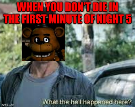 wth happened here | WHEN YOU DON'T DIE IN THE FIRST MINUTE OF NIGHT 5 | image tagged in wth happened here,fnaf | made w/ Imgflip meme maker