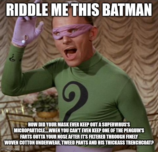 Riddler | RIDDLE ME THIS BATMAN; HOW DID YOUR MASK EVER KEEP OUT A SUPERVIRUS'S MICROPARTICLE....WHEN YOU CAN'T EVEN KEEP ONE 0F THE PENGUIN'S FARTS OUTTA YOUR NOSE AFTER IT'S FILTERED THROUGH FINELY WOVEN COTTON UNDERWEAR, TWEED PANTS AND HIS THICKASS TRENCHCOAT? | image tagged in riddler | made w/ Imgflip meme maker