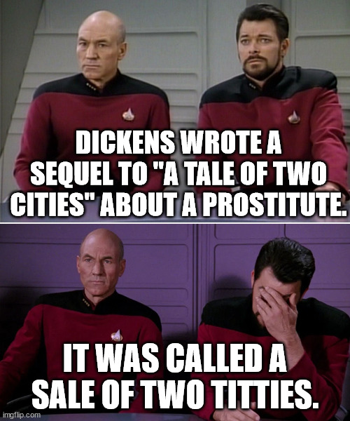Dickens sequel | DICKENS WROTE A SEQUEL TO "A TALE OF TWO CITIES" ABOUT A PROSTITUTE. IT WAS CALLED A SALE OF TWO TITTIES. | image tagged in picard and riker corny joke | made w/ Imgflip meme maker