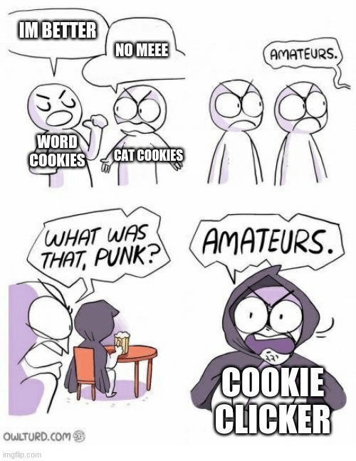 Amateurs | IM BETTER; NO MEEE; WORD COOKIES; CAT COOKIES; COOKIE CLICKER | image tagged in amateurs | made w/ Imgflip meme maker