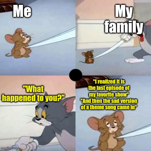 When the episode finale comes in and the sad version of the theme song also comes in | Me; My family; "What happened to you?"; "I realized it is the last episode of my favorite show"
"And then the sad version of a theme song came in" | image tagged in tom and jerry,memes,funny,finale,cartoons | made w/ Imgflip meme maker