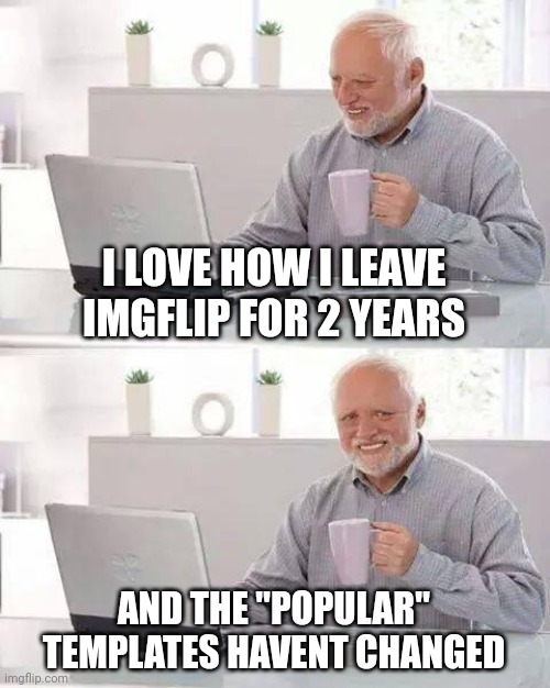 Ong tho | I LOVE HOW I LEAVE IMGFLIP FOR 2 YEARS; AND THE "POPULAR" TEMPLATES HAVENT CHANGED | image tagged in memes,hide the pain harold | made w/ Imgflip meme maker