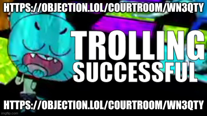 https://objection.lol/courtroom/wn3qty | HTTPS://OBJECTION.LOL/COURTROOM/WN3QTY; HTTPS://OBJECTION.LOL/COURTROOM/WN3QTY | image tagged in trolling succsessful | made w/ Imgflip meme maker