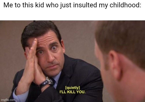 I'll kill you | Me to this kid who just insulted my childhood: | image tagged in i'll kill you | made w/ Imgflip meme maker