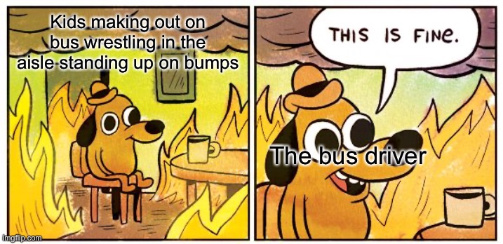 This Is Fine Meme | Kids making out on bus wrestling in the aisle standing up on bumps The bus driver | image tagged in memes,this is fine | made w/ Imgflip meme maker