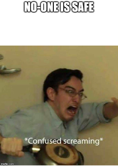 confused screaming | NO-ONE IS SAFE | image tagged in confused screaming | made w/ Imgflip meme maker