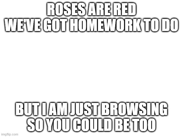 yup, im doing this. also this doesnt apply to anyone but me probably- | ROSES ARE RED
WE'VE GOT HOMEWORK TO DO; BUT I AM JUST BROWSING
SO YOU COULD BE TOO | made w/ Imgflip meme maker