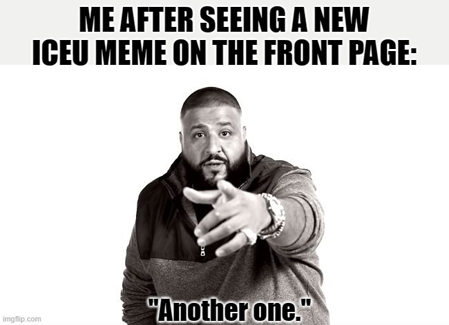 Every time | ME AFTER SEEING A NEW ICEU MEME ON THE FRONT PAGE:; "Another one." | image tagged in dj khaled another one,iceu,front page,memes,fun | made w/ Imgflip meme maker