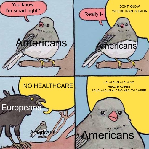 Annoying Europeans | DONT KNOW WHERE IRAN IS HAHA; You know I’m smart right? Really I-; Americans; Americans; NO HEALTHCARE; LALALALALALALA NO HEALTH CAREE LALALALALALALA NO HEALTH CAREE; Europeans; Americans; Americans | image tagged in annoying crow,europe | made w/ Imgflip meme maker