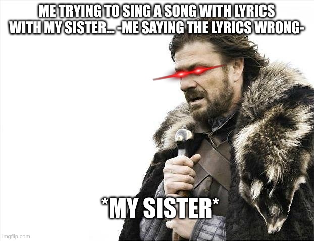 My sister is going to bury me alive!!! | ME TRYING TO SING A SONG WITH LYRICS WITH MY SISTER... -ME SAYING THE LYRICS WRONG-; *MY SISTER* | image tagged in memes,brace yourselves x is coming | made w/ Imgflip meme maker