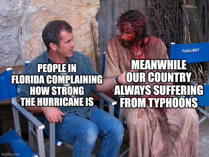 Mel Gibson and Jesus Christ | MEANWHILE OUR COUNTRY ALWAYS SUFFERING FROM TYPHOONS; PEOPLE IN FLORIDA COMPLAINING HOW STRONG THE HURRICANE IS | image tagged in mel gibson and jesus christ,memes,hurricane,florida | made w/ Imgflip meme maker