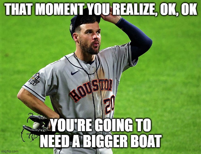 Astros Pitcher Phillies | THAT MOMENT YOU REALIZE, OK, OK; YOU'RE GOING TO NEED A BIGGER BOAT | image tagged in funny memes | made w/ Imgflip meme maker