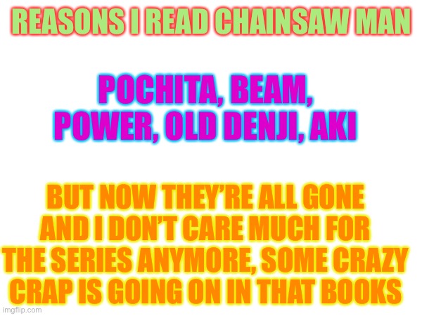 REASONS I READ CHAINSAW MAN; POCHITA, BEAM, POWER, OLD DENJI, AKI; BUT NOW THEY’RE ALL GONE AND I DON’T CARE MUCH FOR THE SERIES ANYMORE, SOME CRAZY CRAP IS GOING ON IN THAT BOOKS | made w/ Imgflip meme maker