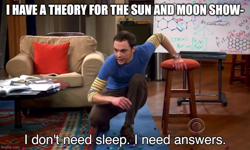 Read comments for the theory- | I HAVE A THEORY FOR THE SUN AND MOON SHOW- | image tagged in i need answers | made w/ Imgflip meme maker