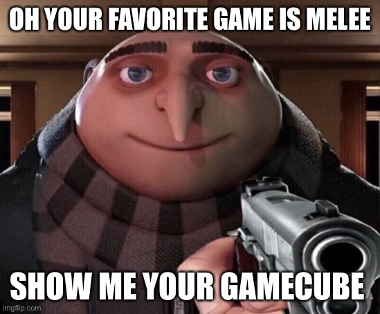 Gru Gun | OH YOUR FAVORITE GAME IS MELEE SHOW ME YOUR GAMECUBE | image tagged in gru gun | made w/ Imgflip meme maker