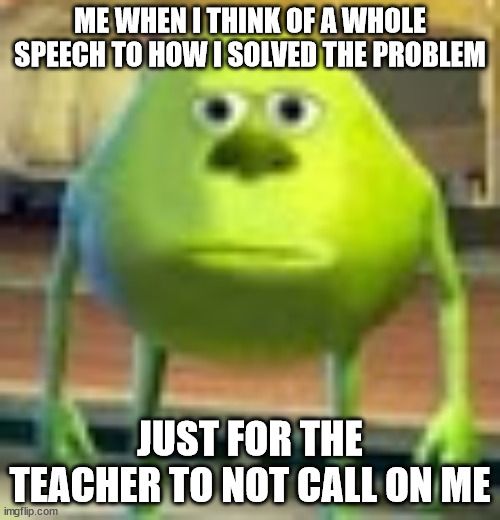 nerds will understand | ME WHEN I THINK OF A WHOLE SPEECH TO HOW I SOLVED THE PROBLEM; JUST FOR THE TEACHER TO NOT CALL ON ME | image tagged in sully wazowski,funny,memes,funny memes | made w/ Imgflip meme maker