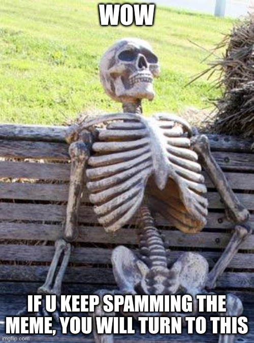 Waiting Skeleton | WOW; IF U KEEP SPAMMING THE MEME, YOU WILL TURN TO THIS | image tagged in memes,waiting skeleton | made w/ Imgflip meme maker