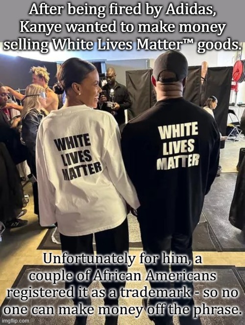 The race traitor was outmaneuvered. | After being fired by Adidas, Kanye wanted to make money selling White Lives Matter™ goods. Unfortunately for him, a couple of African Americans registered it as a trademark - so no
one can make money off the phrase. | image tagged in wlm,yeah this is big brain time,racism,traitor | made w/ Imgflip meme maker