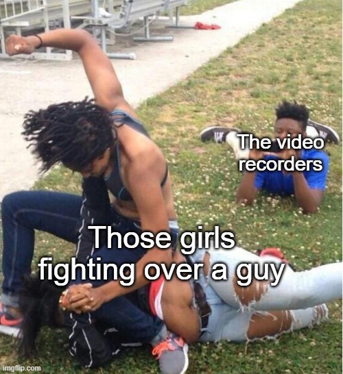 Guy recording a fight | The video recorders; Those girls fighting over a guy | image tagged in guy recording a fight | made w/ Imgflip meme maker