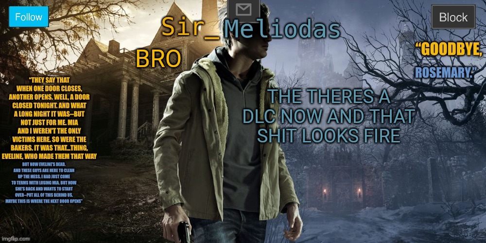 I love this resident evil series | THE THERES A DLC NOW AND THAT SHIT LOOKS FIRE; BRO | image tagged in sir_meliodas ethan winters temp | made w/ Imgflip meme maker