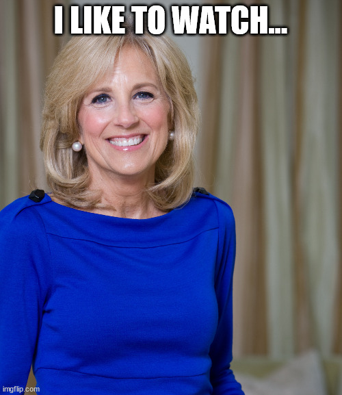 dr jill biden joes wife | I LIKE TO WATCH... | image tagged in dr jill biden joes wife | made w/ Imgflip meme maker